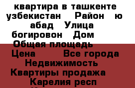 квартира в ташкенте.узбекистан. › Район ­ ю.абад › Улица ­ богировон › Дом ­ 53 › Общая площадь ­ 42 › Цена ­ 21 - Все города Недвижимость » Квартиры продажа   . Карелия респ.,Костомукша г.